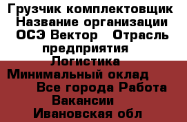 Грузчик-комплектовщик › Название организации ­ ОСЭ-Вектор › Отрасль предприятия ­ Логистика › Минимальный оклад ­ 18 000 - Все города Работа » Вакансии   . Ивановская обл.